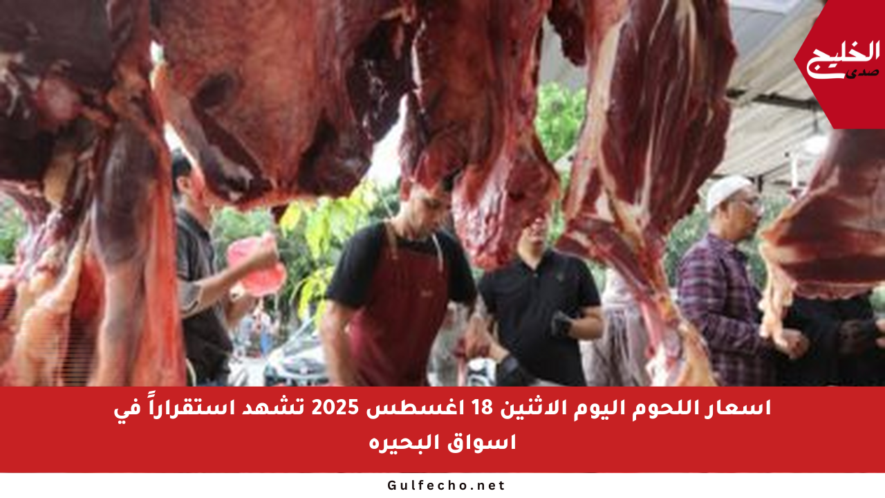 أسعار اللحوم اليوم الاثنين 18 أغسطس 2025 تشهد استقراراً في أسواق البحيرة